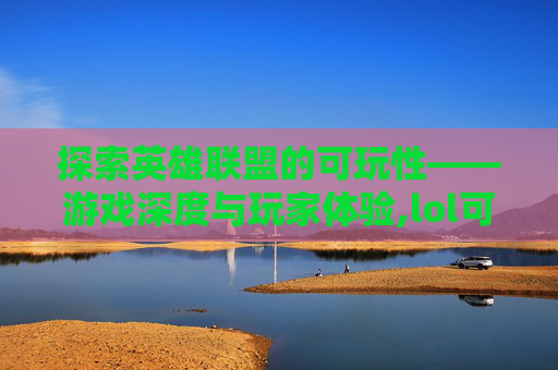 探索英雄联盟的可玩性——游戏深度与玩家体验,lol可玩性最高的英雄