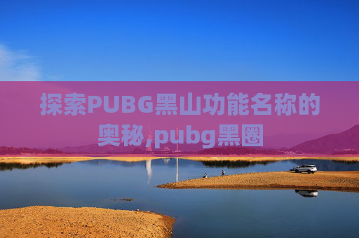 探索PUBG黑山功能名称的奥秘,pubg黑圈