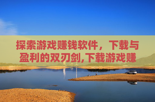 探索游戏赚钱软件，下载与盈利的双刃剑,下载游戏赚钱的软件有哪些