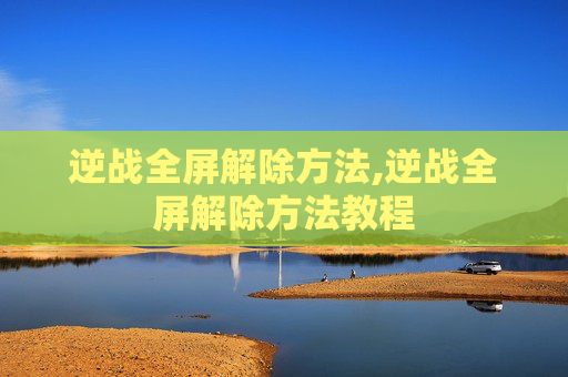逆战全屏解除方法,逆战全屏解除方法教程