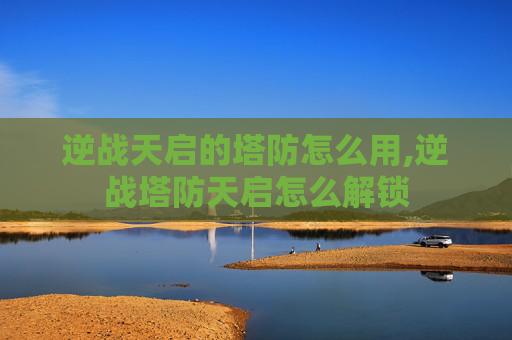 逆战天启的塔防怎么用,逆战塔防天启怎么解锁