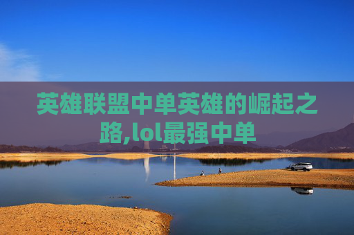 英雄联盟中单英雄的崛起之路,lol最强中单