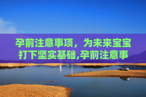 孕前注意事项，为未来宝宝打下坚实基础,孕前注意事项有哪些