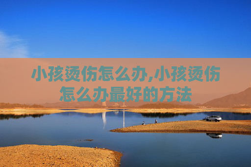 小孩烫伤怎么办,小孩烫伤怎么办最好的方法