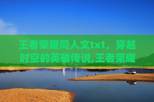 王者荣耀同人文txt，穿越时空的英雄传说,王者荣耀同人文cp