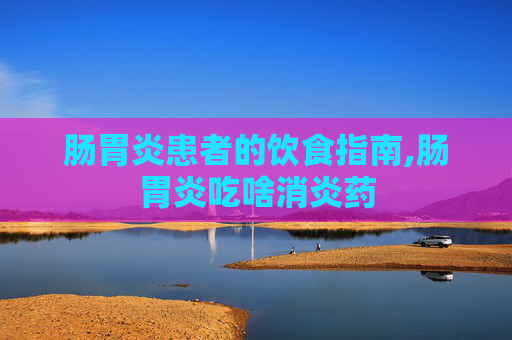 肠胃炎患者的饮食指南,肠胃炎吃啥消炎药
