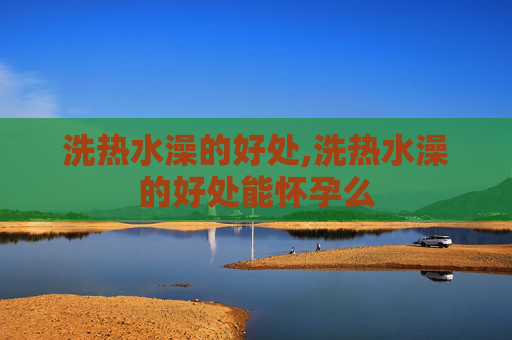 洗热水澡的好处,洗热水澡的好处能怀孕么
