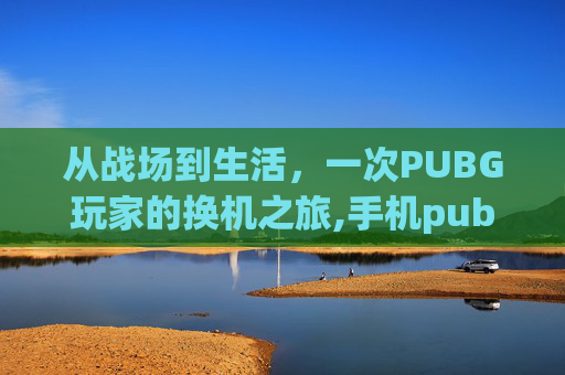 从战场到生活，一次PUBG玩家的换机之旅,手机pubg怎么换号