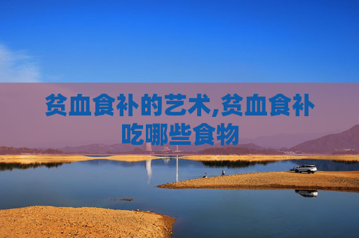 贫血食补的艺术,贫血食补吃哪些食物