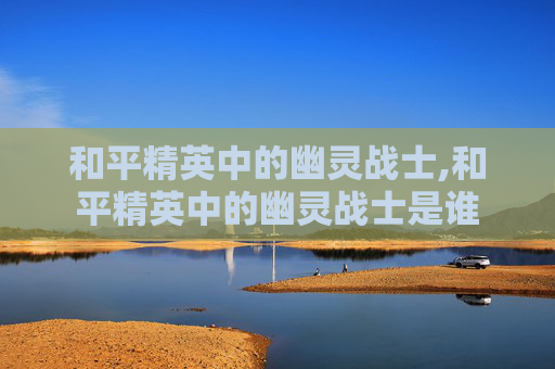 和平精英中的幽灵战士,和平精英中的幽灵战士是谁