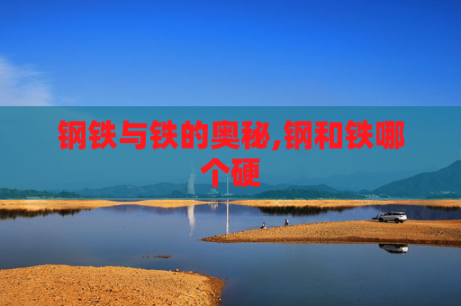 钢铁与铁的奥秘,钢和铁哪个硬