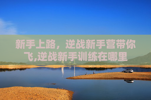 新手上路，逆战新手营带你飞,逆战新手训练在哪里