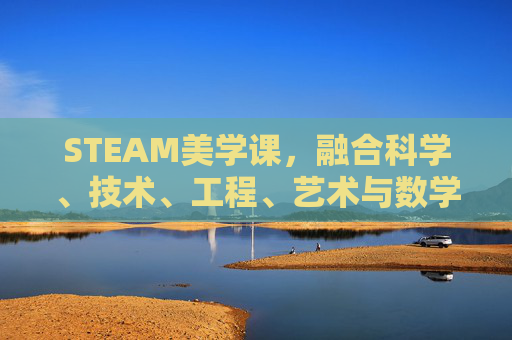 STEAM美学课，融合科学、技术、工程、艺术与数学的创意教育之旅,steam美学游戏