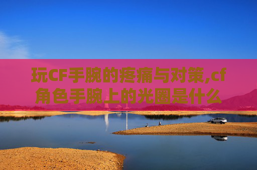 玩CF手腕的疼痛与对策,cf角色手腕上的光圈是什么