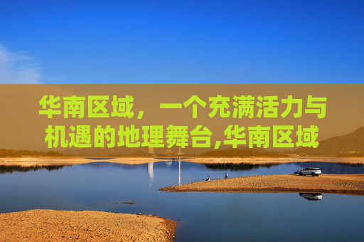 华南区域，一个充满活力与机遇的地理舞台,华南区域有哪些城市