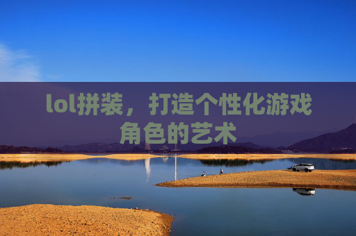 lol拼装，打造个性化游戏角色的艺术