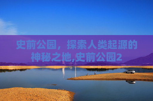 史前公园，探索人类起源的神秘之地,史前公园2