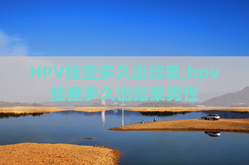 HPV检查多久出结果,hpv检查多久出结果男性