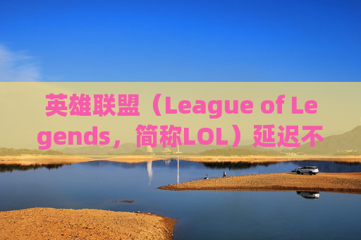 英雄联盟（League of Legends，简称LOL）延迟不高卡掉线问题分析与解决策略,lol延迟不高卡掉线怎么回事