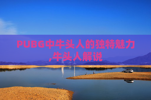 PUBG中牛头人的独特魅力,牛头人解说