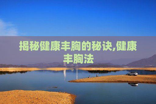 揭秘健康丰胸的秘诀,健康丰胸法