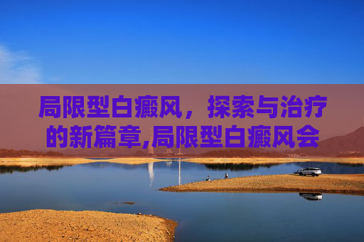 局限型白癜风，探索与治疗的新篇章,局限型白癜风会扩散吗