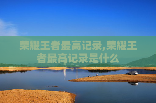 荣耀王者最高记录,荣耀王者最高记录是什么