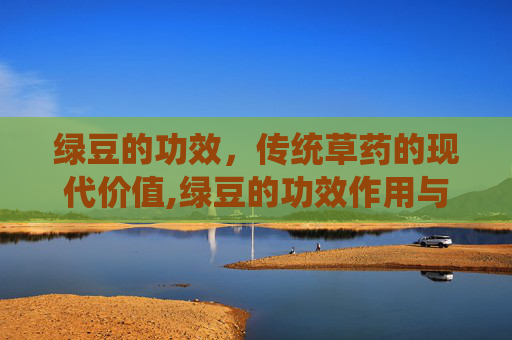 绿豆的功效，传统草药的现代价值,绿豆的功效作用与主治