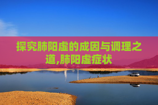 探究肺阳虚的成因与调理之道,肺阳虚症状