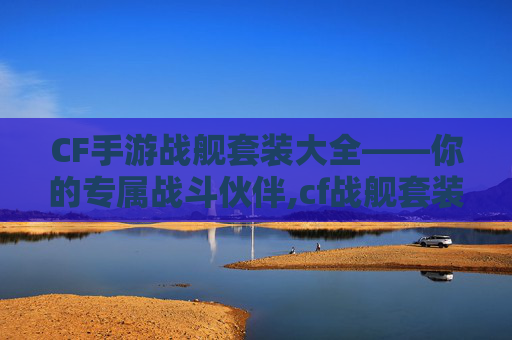 CF手游战舰套装大全——你的专属战斗伙伴,cf战舰套装刷什么图