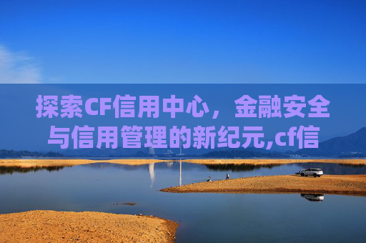 探索CF信用中心,金融安全与信用管理的新纪元,cf信用分查询系统 探索CF信用中心,金融安全与信用管理的新纪元,cf信用分查询系统