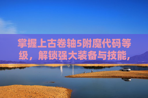 掌握上古卷轴5附魔代码等级,解锁强大装备与技能,上古卷轴5 附魔代码大全 掌握上古卷轴5附魔代码等级,解锁强大装备与技能,上古卷轴5 附魔代码大全