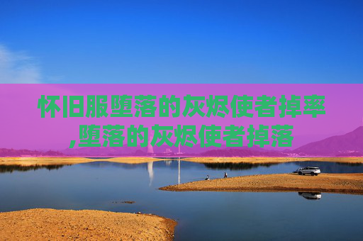 怀旧服堕落的灰烬使者掉率,堕落的灰烬使者掉落 怀旧服堕落的灰烬使者掉率,堕落的灰烬使者掉落