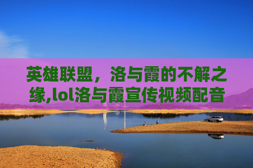 英雄联盟,洛与霞的不解之缘,lol洛与霞宣传视频配音版 英雄联盟,洛与霞的不解之缘,lol洛与霞宣传视频配音版