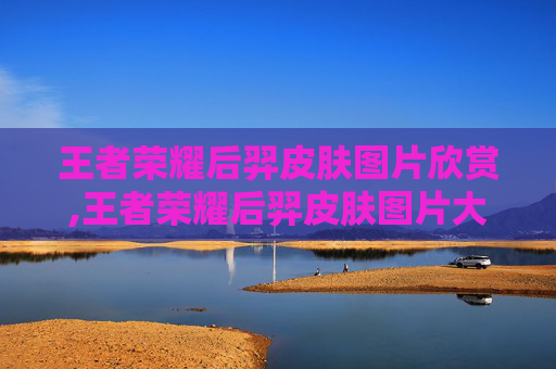 王者荣耀后羿皮肤图片欣赏,王者荣耀后羿皮肤图片大全 王者荣耀后羿皮肤图片欣赏,王者荣耀后羿皮肤图片大全