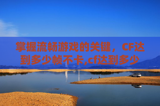 掌握流畅游戏的关键,CF达到多少帧不卡,cf达到多少帧不卡了 掌握流畅游戏的关键,CF达到多少帧不卡,cf达到多少帧不卡了