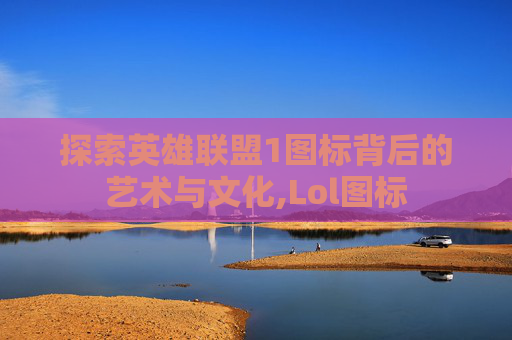 探索英雄联盟1图标背后的艺术与文化,Lol图标 探索英雄联盟1图标背后的艺术与文化,Lol图标