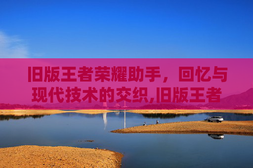 旧版王者荣耀助手,回忆与现代技术的交织,旧版王者荣耀助手在哪 旧版王者荣耀助手,回忆与现代技术的交织,旧版王者荣耀助手在哪