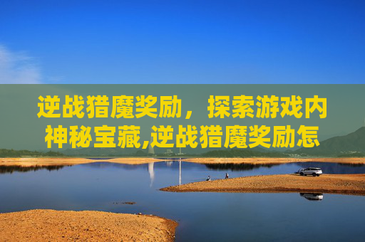 逆战猎魔奖励,探索游戏内神秘宝藏,逆战猎魔奖励怎么领 逆战猎魔奖励,探索游戏内神秘宝藏,逆战猎魔奖励怎么领
