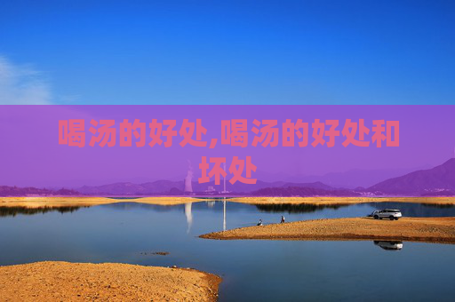 喝汤的好处,喝汤的好处和坏处 喝汤的好处,喝汤的好处和坏处