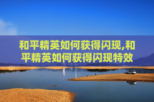 和平精英如何获得闪现,和平精英如何获得闪现特效 和平精英如何获得闪现,和平精英如何获得闪现特效