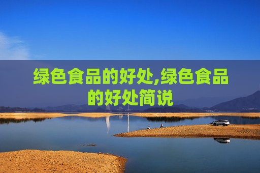 绿色食品的好处,绿色食品的好处简说 绿色食品的好处,绿色食品的好处简说
