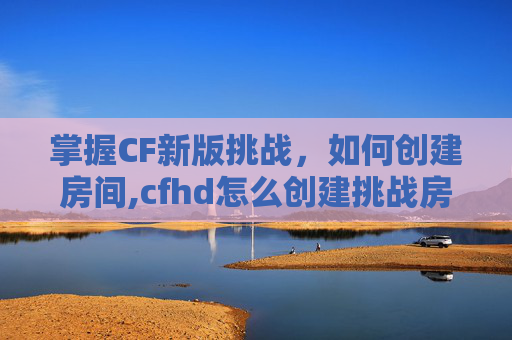 掌握CF新版挑战,如何创建房间,cfhd怎么创建挑战房间 掌握CF新版挑战,如何创建房间,cfhd怎么创建挑战房间