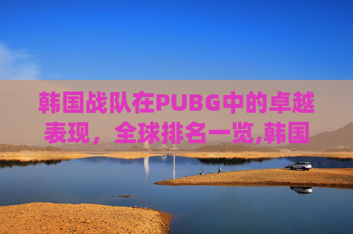 韩国战队在PUBG中的卓越表现,全球排名一览,韩国pubg联赛 韩国战队在PUBG中的卓越表现,全球排名一览,韩国pubg联赛
