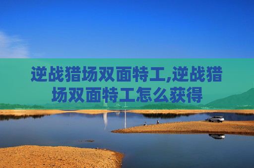 逆战猎场双面特工,逆战猎场双面特工怎么获得 逆战猎场双面特工,逆战猎场双面特工怎么获得