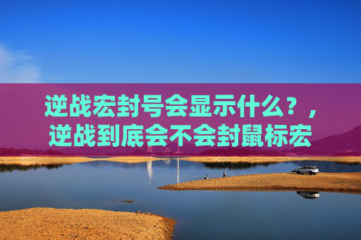 逆战宏封号会显示什么？,逆战到底会不会封鼠标宏
