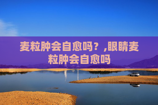 麦粒肿会自愈吗?,眼睛麦粒肿会自愈吗 麦粒肿会自愈吗?,眼睛麦粒肿会自愈吗