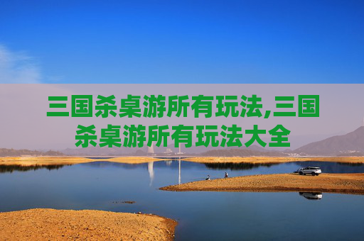 三国杀桌游所有玩法,三国杀桌游所有玩法大全 三国杀桌游所有玩法,三国杀桌游所有玩法大全