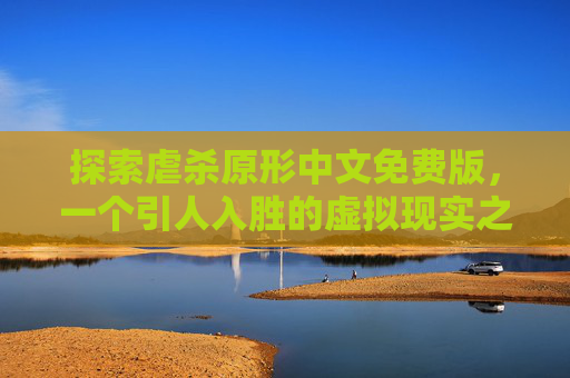 探索虐杀原形中文免费版,一个引人入胜的虚拟现实之旅 探索虐杀原形中文免费版,一个引人入胜的虚拟现实之旅