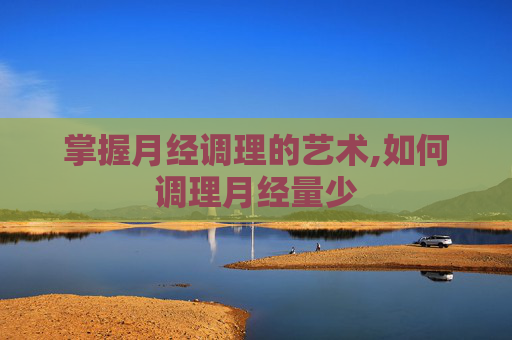 掌握月经调理的艺术,如何调理月经量少 掌握月经调理的艺术,如何调理月经量少